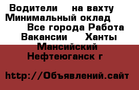 Водители BC на вахту. › Минимальный оклад ­ 60 000 - Все города Работа » Вакансии   . Ханты-Мансийский,Нефтеюганск г.